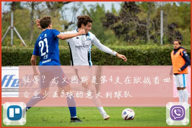 耻辱？尤文图斯是第4支在欧战首回合至少丢5球的意大利球队