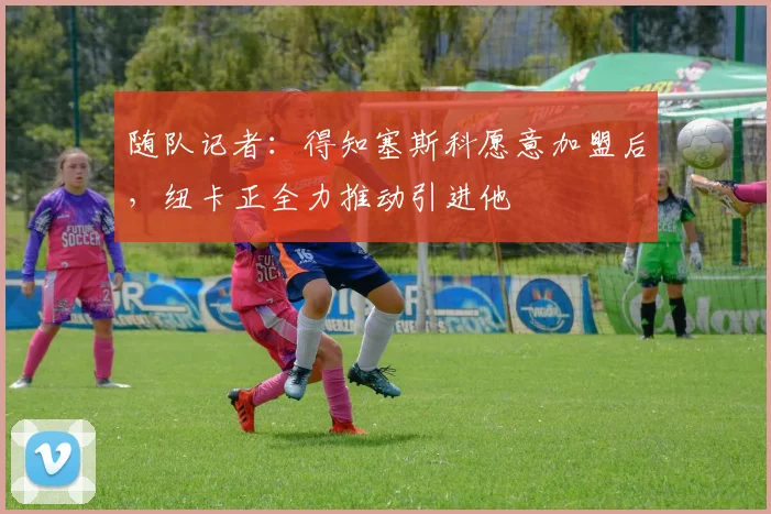 随队记者：得知塞斯科愿意加盟后，纽卡正全力推动引进他