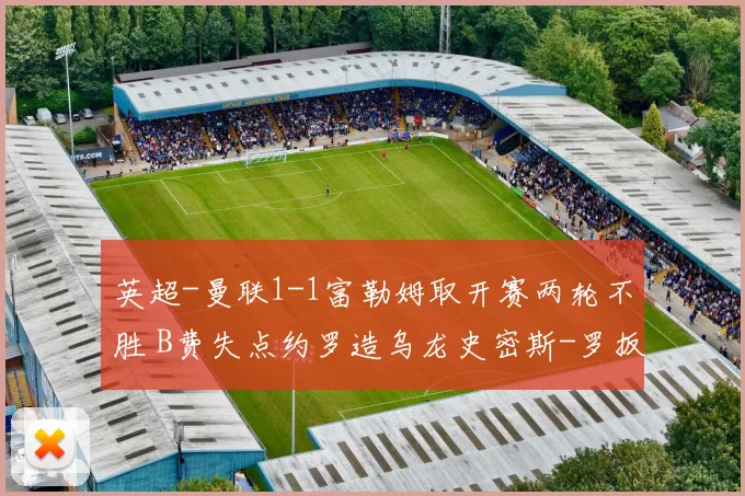 英超-曼联1-1富勒姆取开赛两轮不胜 B费失点约罗造乌龙史密斯-罗扳平