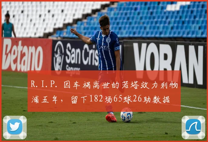 R.I.P. 因车祸离世的若塔效力利物浦五年，留下182场65球26助数据